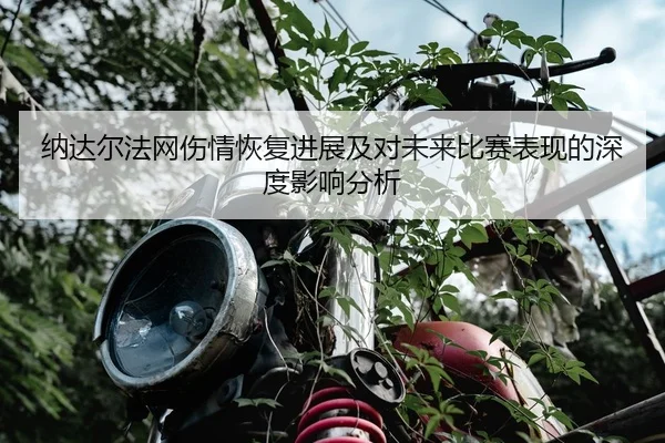 纳达尔法网伤情恢复进展及对未来比赛表现的深度影响分析